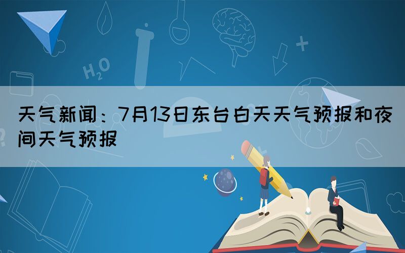 天气新闻：7月13日东台白天天气预报和夜间天气预报(图1)