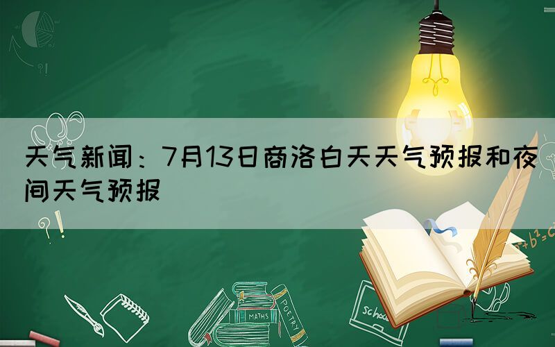 天气新闻：7月13日商洛白天天气预报和夜间天气预报(图1)