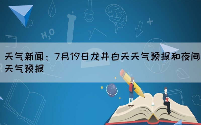 天气新闻：7月19日龙井白天天气预报和夜间天气预报(图1)