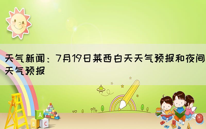天气新闻：7月19日莱西白天天气预报和夜间天气预报(图1)
