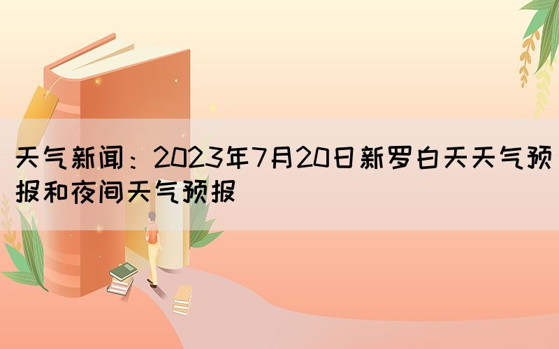 天气新闻：2023年7月20日新罗白天天气预报和夜间天气预报(图1)