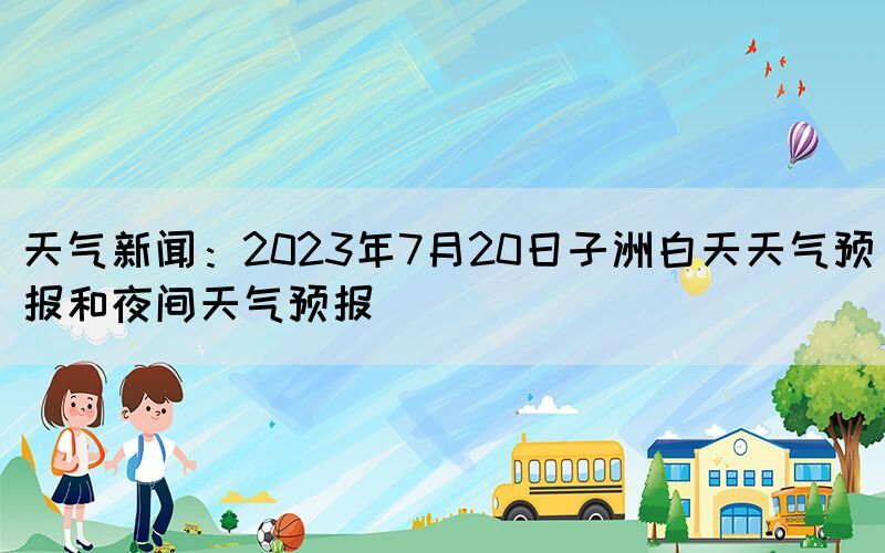 天气新闻：2023年7月20日子洲白天天气预报和夜间天气预报(图1)