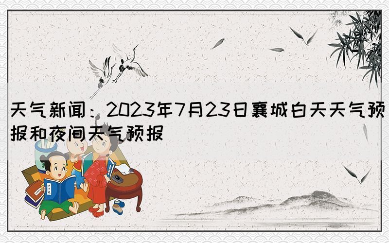 天气新闻：2023年7月23日襄城白天天气预报和夜间天气预报(图1)