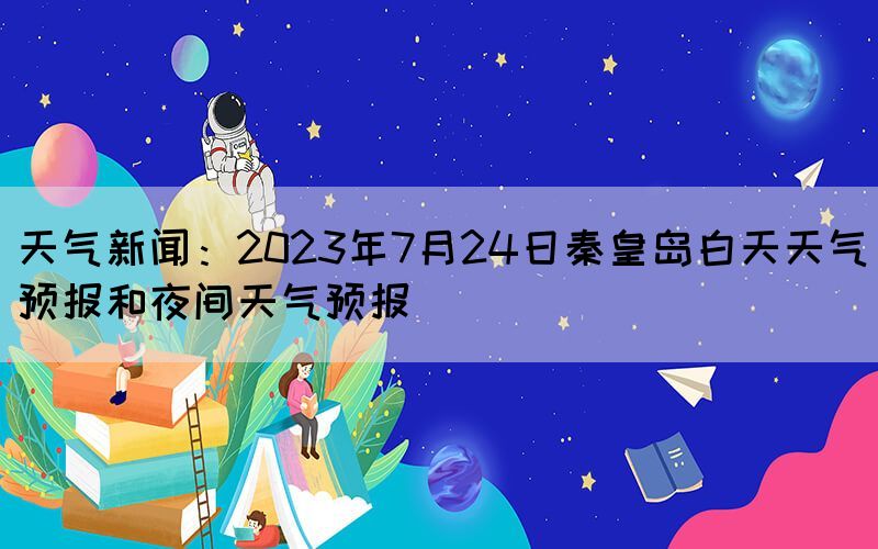 天气新闻：2023年7月24日秦皇岛白天天气预报和夜间天气预报(图1)